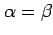 $ \alpha=\beta$