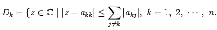 $\displaystyle D_k = \{z \in \mathbb{C}~\vert~ \vert z - a_{kk}\vert \leq \sum_{j \neq k}
\vert a_{kj}\vert,~k=1,~2,~\cdots,~n.
$